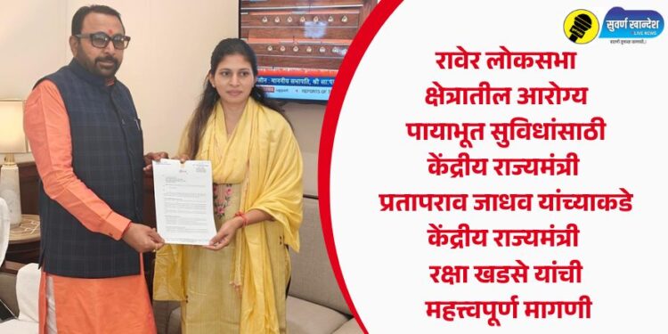 रावेर लोकसभा क्षेत्रातील आरोग्य पायाभूत सुविधांसाठी केंद्रीय राज्यमंत्री प्रतापराव जाधव यांच्याकडे केंद्रीय राज्यमंत्री रक्षा खडसे यांची महत्त्वपूर्ण मागणी