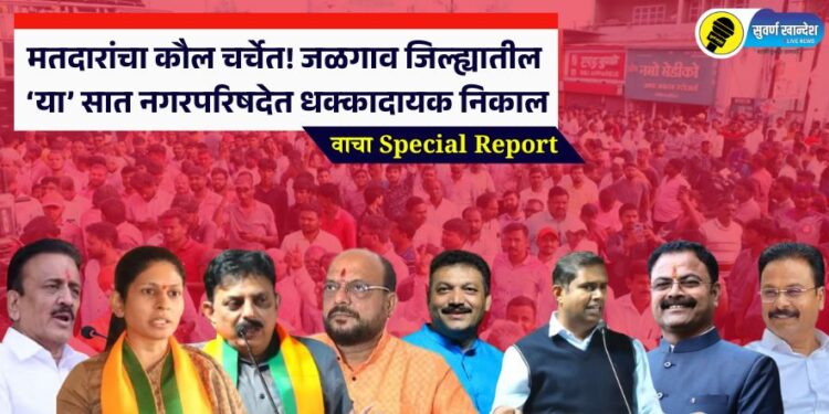 मतदारांचा कौल चर्चेत! जळगाव जिल्ह्यातील ‘या’ सात नगरपरिषदेत धक्कादायक निकाल, वाचा Special Report