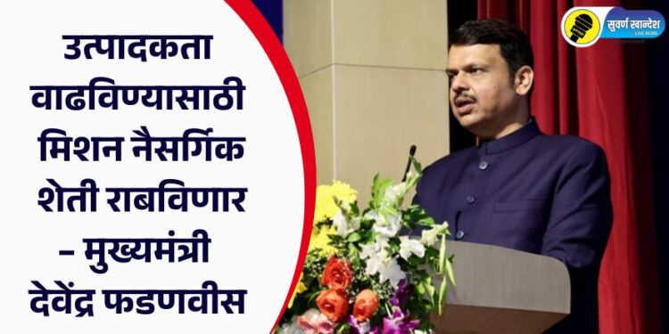 उत्पादकता वाढविण्यासाठी मिशन नैसर्गिक शेती राबविणार – मुख्यमंत्री देवेंद्र फडणवीस