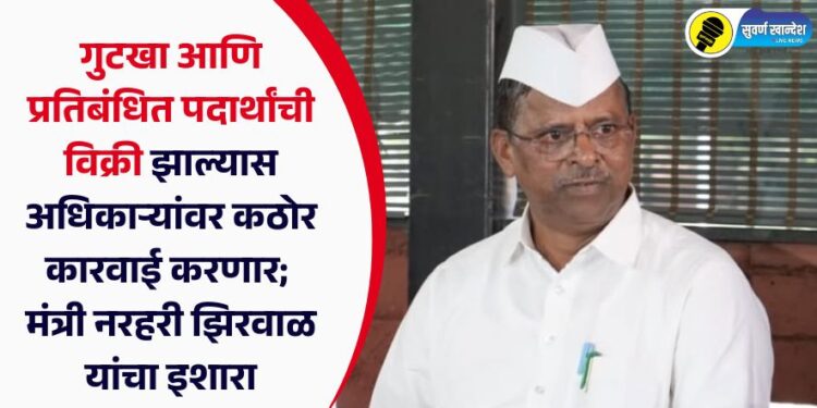 गुटखा आणि प्रतिबंधित पदार्थांची विक्री झाल्यास अधिकाऱ्यांवर कठोर कारवाई करणार; मंत्री नरहरी झिरवाळ यांचा इशारा