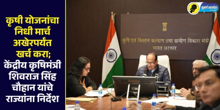 कृषी योजनांचा निधी मार्च अखेरपर्यंत खर्च करा; केंद्रीय कृषिमंत्री शिवराज सिंह चौहान यांचे राज्यांना निर्देश