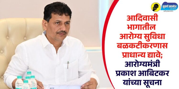 आदिवासी भागातील आरोग्य सुविधा बळकटीकरणास प्राधान्य द्यावे; आरोग्यमंत्री प्रकाश आबिटकर यांच्या सूचना