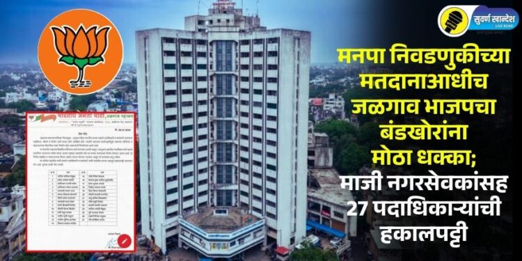 मनपा निवडणुकीच्या मतदानाआधीच जळगाव भाजपचा बंडखोरांना मोठा धक्का; माजी नगरसेवकांसह 27 पदाधिकाऱ्यांची हकालपट्टी