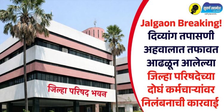 Jalgaon Breaking! दिव्यांग तपासणी अहवालात तफावत आढळून आलेल्या जिल्हा परिषदेच्या दोघं कर्मचाऱ्यांवर निलंबनाची कारवाई