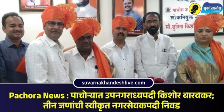 Pachora News : पाचोऱ्यात उपनगराध्यपदी किशोर बारवकर; तीन जणांची स्वीकृत नगरसेवकपदी निवड