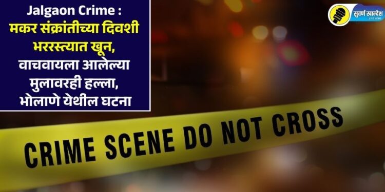 Jalgaon Crime : मकर संक्रांतीच्या दिवशी भररस्त्यात खून, वाचवायला आलेल्या मुलावरही हल्ला, भोलाणे येथील घटना