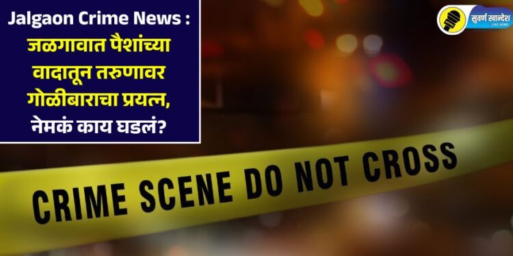 Jalgaon Crime News : जळगावात पैशांच्या वादातून तरुणावर गोळीबाराचा प्रयत्न, नेमकं काय घडलं?