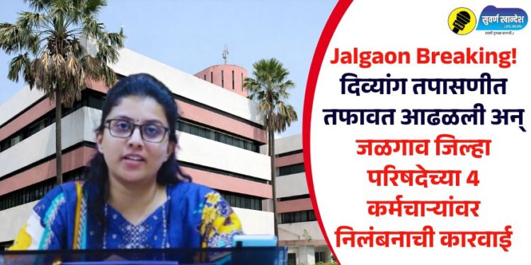 Jalgaon Breaking! दिव्यांग तपासणीत तफावत आढळली अन् जळगाव जिल्हा परिषदेच्या 4 कर्मचाऱ्यांवर निलंबनाची कारवाई