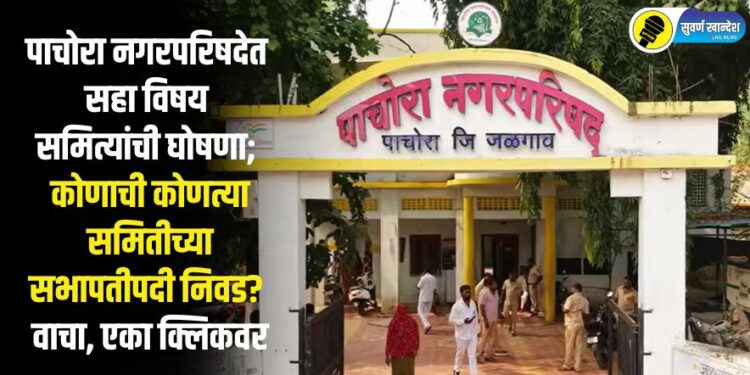 पाचोरा नगरपरिषदेत सहा विषय समित्यांची घोषणा; कोणाची कोणत्या समितीच्या सभापतीपदी निवड? वाचा, एका क्लिकवर
