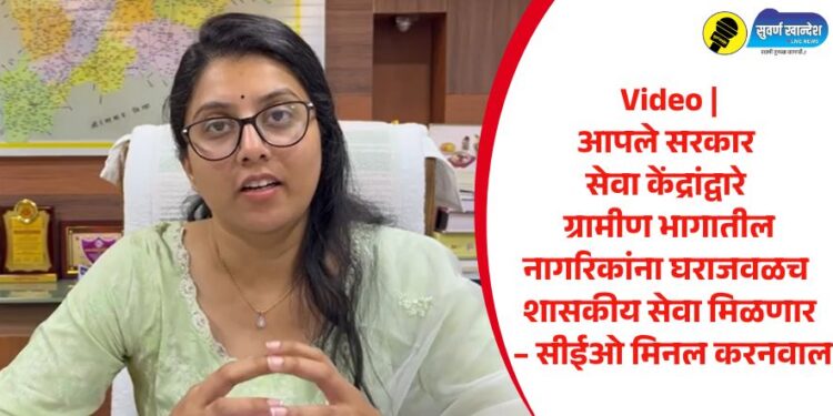 Video | आपले सरकार सेवा केंद्रांद्वारे ग्रामीण भागातील नागरिकांना घराजवळच शासकीय सेवा मिळणार – सीईओ मिनल करनवाल