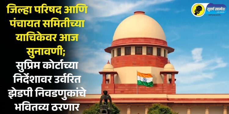 जिल्हा परिषद आणि पंचायत समितीच्या याचिकेवर आज सुनावणी; सुप्रिम कोर्टाच्या निर्देशावर उर्वरित झेडपी निवडणुकांचे भवितव्य ठरणार