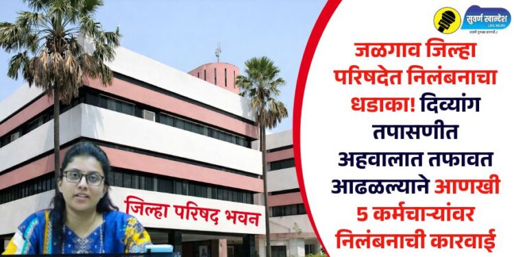 जळगाव जिल्हा परिषदेत निलंबनाचा धडाका! दिव्यांग तपासणीत अहवालात तफावत आढळल्याने आणखी 5 कर्मचाऱ्यांवर निलंबनाची कारवाई