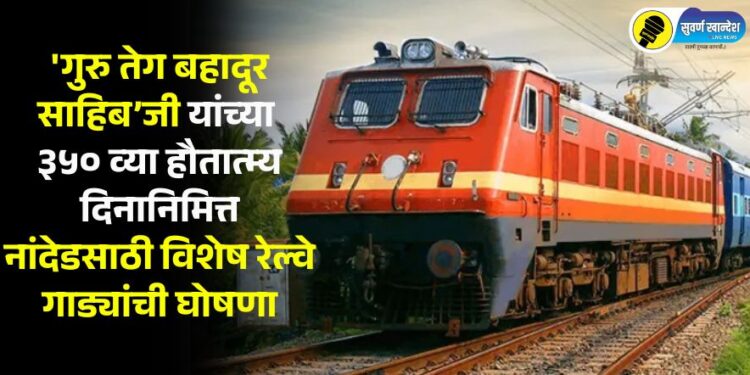 ‘गुरु तेग बहादूर साहिब’जी यांच्या ३५० व्या हौतात्म्य दिनानिमित्त नांदेडसाठी विशेष रेल्वे गाड्यांची घोषणा