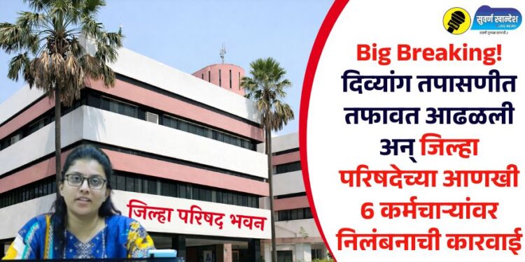 Big Breaking! दिव्यांग तपासणीत तफावत आढळली अन् जिल्हा परिषदेच्या आणखी 6 कर्मचाऱ्यांवर निलंबनाची कारवाई