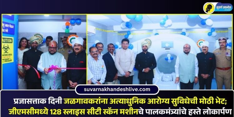 प्रजासत्ताक दिनी जळगावकरांना अत्याधुनिक आरोग्य सुविधेची मोठी भेट; जीएमसीमध्ये 128 स्लाइस सीटी स्कॅन मशीनचे पालकमंत्र्यांचे हस्ते लोकार्पण