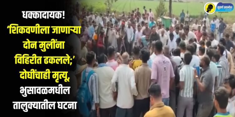 धक्कादायक! शिकवणीला जाणाऱ्या दोन मुलींना विहिरीत ढकलले; दोघींचाही मृत्यू, भुसावळमधील तालुक्यातील घटना