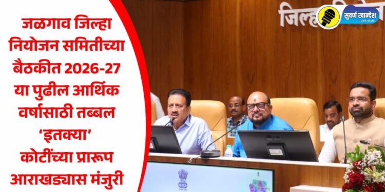 जळगाव जिल्हा नियोजन समितीच्या बैठकीत तब्बल ‘इतक्या’ कोटींच्या प्रारूप आराखड्यास मंजुरी