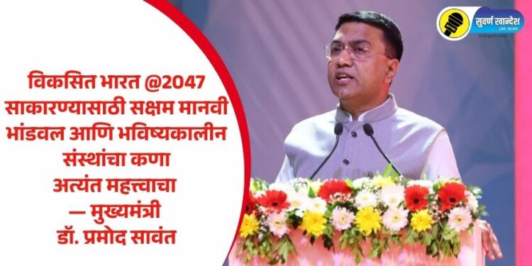 विकसित भारत @2047 साकारण्यासाठी सक्षम मानवी भांडवल आणि भविष्यकालीन संस्थांचा कणा अत्यंत महत्त्वाचा — मुख्यमंत्री डॉ. प्रमोद सावंत