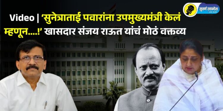 ‘सुनेत्राताई पवारांना उपमुख्यमंत्री केलं म्हणून….!’ खासदार संजय राऊत यांचं मोठं वक्तव्य