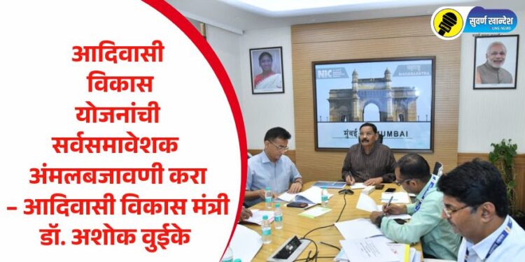 आदिवासी विकास योजनांची सर्वसमावेशक अंमलबजावणी करा – आदिवासी विकास मंत्री डॉ. अशोक वुईके