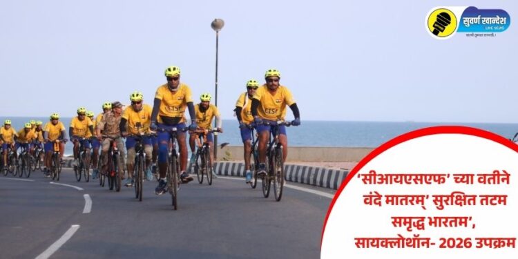 ‘सीआयएसएफ’ च्या वतीने वंदे मातरम्’ सुरक्षित तटम समृद्ध भारतम’, सायक्लोथॉन- 2026 उपक्रम