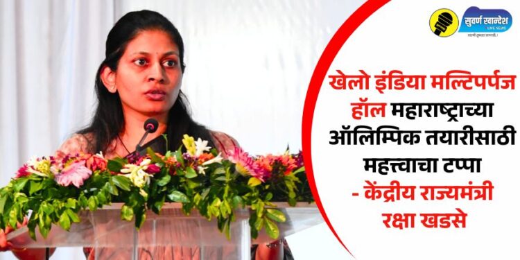 खेलो इंडिया मल्टिपर्पज हॉल महाराष्ट्राच्या ऑलिम्पिक तयारीसाठी महत्त्वाचा टप्पा- केंद्रीय राज्यमंत्री रक्षा खडसे