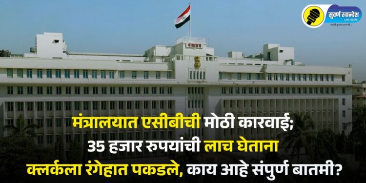 मंत्रालयात एसीबीची मोठी कारवाई; 35 हजार रुपयांची लाच घेताना क्लर्कला रंगेहात पकडले, काय आहे संपुर्ण बातमी?