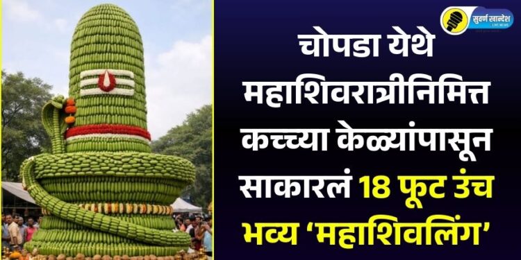 चोपडा येथे महाशिवरात्रीनिमित्त कच्च्या केळ्यांपासून साकारलं 18 फूट उंच भव्य ‘महाशिवलिंग’