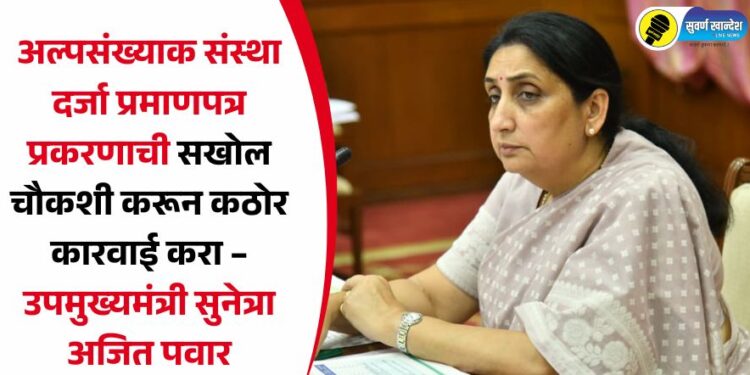 अल्पसंख्याक संस्था दर्जा प्रमाणपत्र प्रकरणाची सखोल चौकशी करून कठोर कारवाई करा – उपमुख्यमंत्री सुनेत्रा अजित पवार