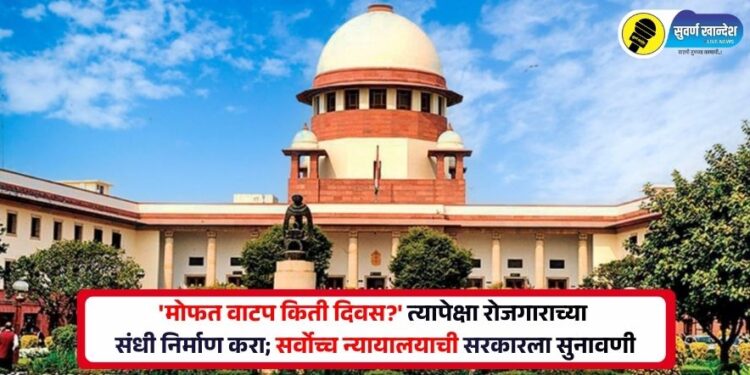 ‘मोफत वाटप किती दिवस?’ त्यापेक्षा रोजगाराच्या संधी निर्माण करा; सर्वोच्च न्यायालयाची सरकारला सुनावणी