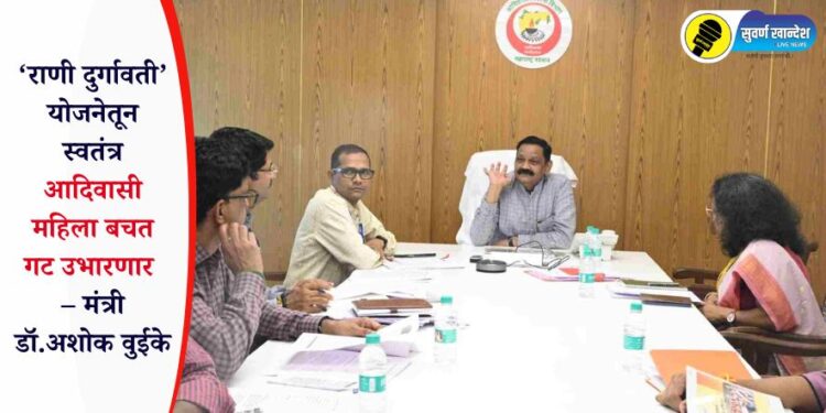 ‘राणी दुर्गावती’ योजनेतून स्वतंत्र आदिवासी महिला बचत गट उभारणार – मंत्री डॉ.अशोक वुईके