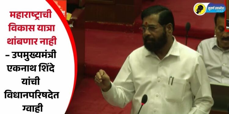 महाराष्ट्राची विकास यात्रा थांबणार नाही – उपमुख्यमंत्री एकनाथ शिंदे यांची विधानपरिषदेत ग्वाही