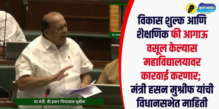 विकास शुल्क आणि शैक्षणिक फी आगाऊ वसूल केल्यास महाविद्यालयावर कारवाई करणार; मंत्री हसन मुश्रीफ यांची विधानसभेत माहिती
