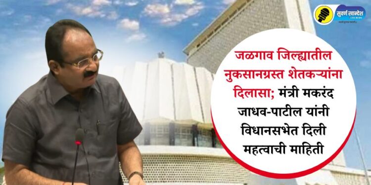 जळगाव जिल्ह्यातील नुकसानग्रस्त शेतकऱ्यांना दिलासा; मंत्री मकरंद जाधव-पाटील यांनी विधानसभेत दिली महत्वाची माहिती