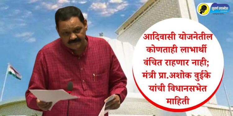 आदिवासी योजनेतील कोणताही लाभार्थी वंचित राहणार नाही; मंत्री प्रा.अशोक वुईके यांची विधानसभेत माहिती