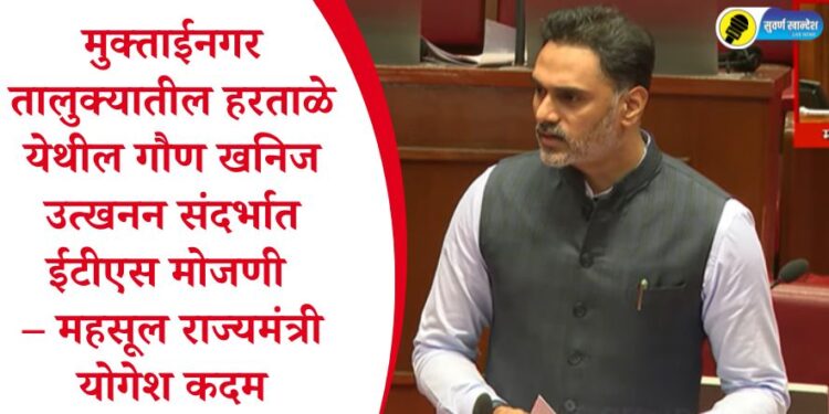 मुक्ताईनगर तालुक्यातील हरताळे येथील गौण खनिज उत्खनन संदर्भात ईटीएस मोजणी – महसूल राज्यमंत्री योगेश कदम