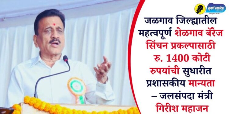 जळगाव जिल्ह्यातील महत्वपूर्ण शेळगाव बॅरेज सिंचन प्रकल्पासाठी रु. 1400 कोटी रुपयांची सुधारीत प्रशासकीय मान्यता – जलसंपदा मंत्री गिरीश महाजन