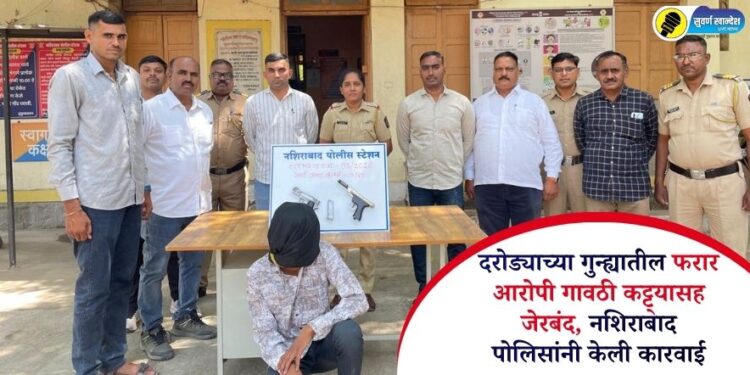 दरोड्याच्या गुन्ह्यातील फरार आरोपी गावठी कट्ट्यासह जेरबंद, नशिराबाद पोलिसांनी केली कारवाई