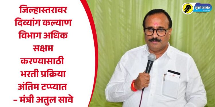 जिल्हास्तरावर दिव्यांग कल्याण विभाग अधिक सक्षम करण्यासाठी भरती प्रक्रिया अंतिम टप्प्यात – मंत्री अतुल सावे