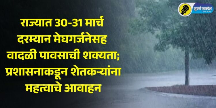 राज्यात 30-31 मार्च दरम्यान मेघगर्जनेसह वादळी पावसाची शक्यता; प्रशासनाकडून शेतकऱ्यांना महत्वाचे आवाहन