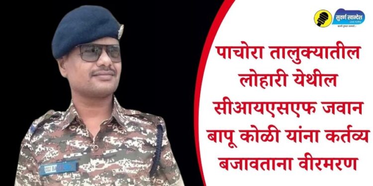 पाचोरा तालुक्यातील लोहारी येथील सीआयएसएफ जवान बापू कोळी यांना कर्तव्य बजावताना वीरमरण
