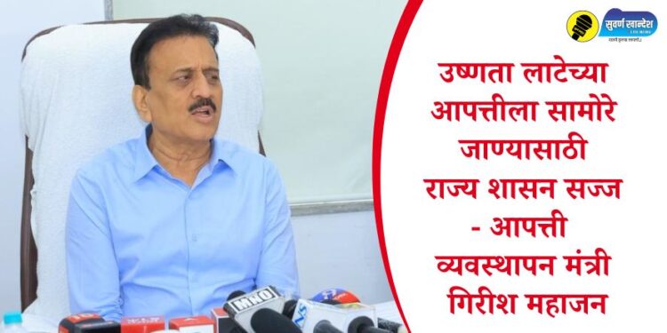 उष्णता लाटेच्या आपत्तीला सामोरे जाण्यासाठी राज्य शासन सज्ज – आपत्ती व्यवस्थापन मंत्री गिरीश महाजन