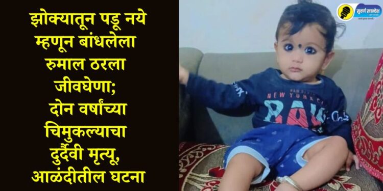झोक्यातून पडू नये म्हणून बांधलेला रुमाल ठरला जीवघेणा; दोन वर्षांच्या चिमुकल्याचा दुर्दैवी मृत्यू, आळंदीतील घटना