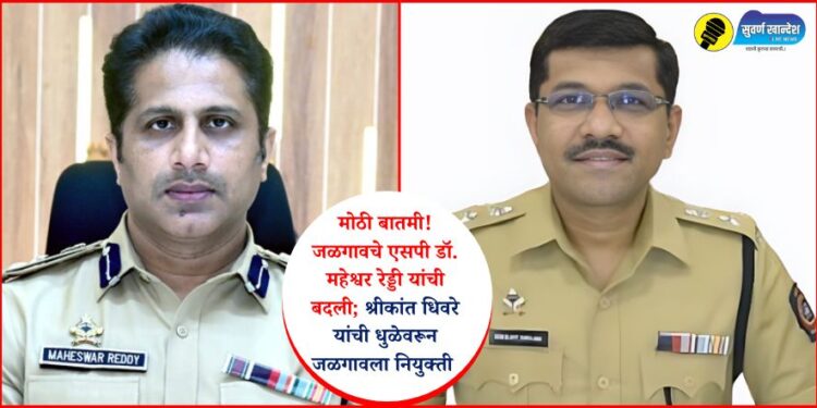 मोठी बातमी! जळगावचे एसपी डॉ. महेश्वर रेड्डी यांची बदली; श्रीकांत धिवरे यांची धुळेवरून जळगावला नियुक्ती 
