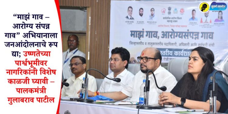“माझं गाव – आरोग्य संपन्न गाव” अभियानाला जनआंदोलनाचे रूप द्या; उष्णतेच्या पार्श्वभूमीवर नागरिकांनी विशेष काळजी घ्यावी – पालकमंत्री गुलाबराव पाटील