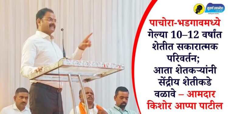 पाचोरा-भडगावमध्ये गेल्या 10–12 वर्षांत शेतीत सकारात्मक परिवर्तन; आता शेतकऱ्यांनी सेंद्रीय शेतीकडे वळावे – आमदार किशोर आप्पा पाटील