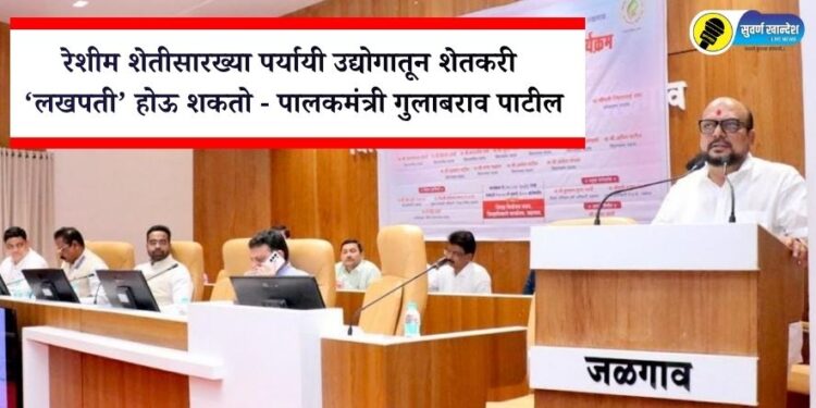 रेशीम शेतीसारख्या पर्यायी उद्योगातून शेतकरी ‘लखपती’ होऊ शकतो” – पालकमंत्री गुलाबराव पाटील