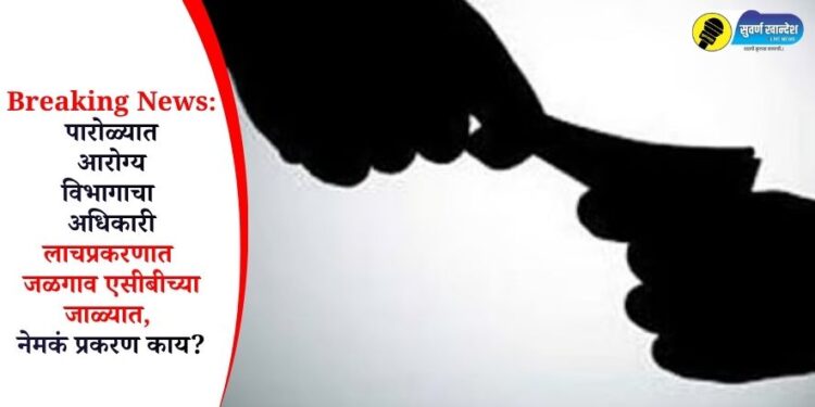 Breaking News: पारोळ्यात आरोग्य विभागाचा अधिकारी लाचप्रकरणात जळगाव एसीबीच्या जाळ्यात, नेमकं प्रकरण काय?