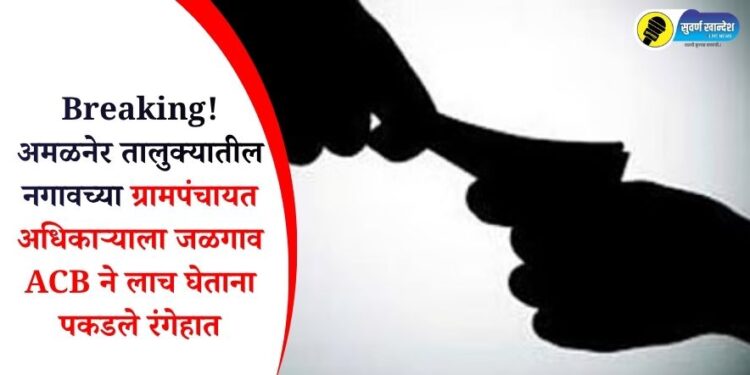 Breaking! अमळनेर तालुक्यातील नगावच्या ग्रामपंचायत अधिकाऱ्याला जळगाव ACB ने लाच घेताना पकडले रंगेहात