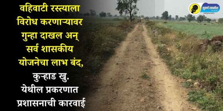 वहिवाटी रस्त्याला विरोध करणाऱ्यावर गुन्हा दाखल अन् सर्व शासकीय योजनेचा लाभ बंद, कुऱ्हाड खु. येथील प्रकरणात प्रशासनाची कारवाई